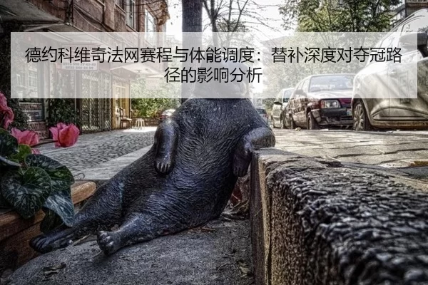 德约科维奇法网赛程与体能调度：替补深度对夺冠路径的影响分析
