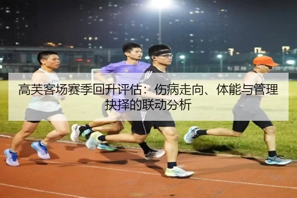 高芙客场赛季回升评估：伤病走向、体能与管理抉择的联动分析